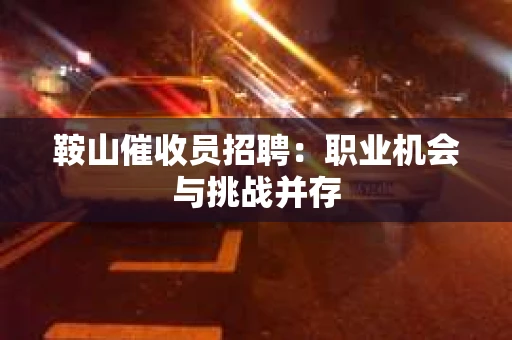 鞍山催收员招聘：职业机会与挑战并存