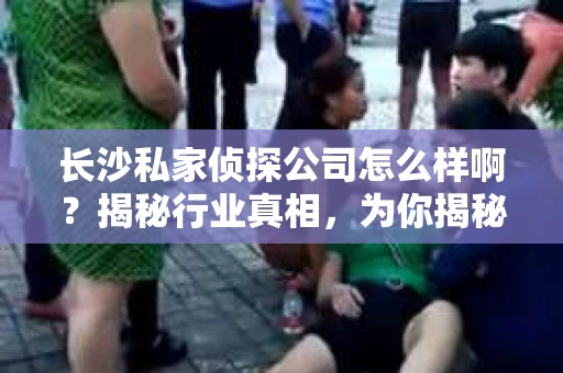 长沙私家侦探公司怎么样啊？揭秘行业真相，为你揭秘那些不为人知的秘密