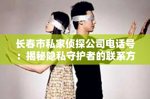 长春市私家侦探公司电话号：揭秘隐私守护者的联系方式