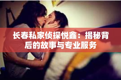 长春私家侦探悦鑫：揭秘背后的故事与专业服务