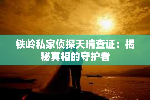铁岭私家侦探天瑞查证：揭秘真相的守护者