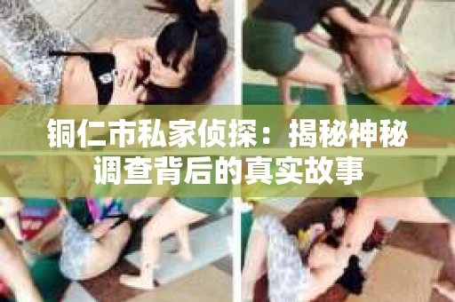 铜仁市私家侦探：揭秘神秘调查背后的真实故事