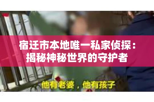 宿迁市本地唯一私家侦探：揭秘神秘世界的守护者