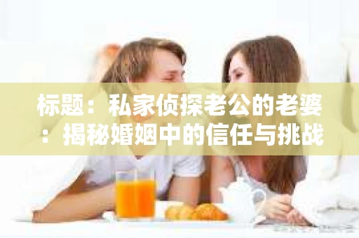 标题：私家侦探老公的老婆：揭秘婚姻中的信任与挑战