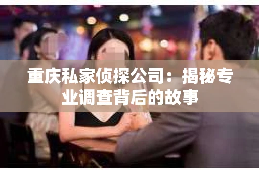 重庆私家侦探公司：揭秘专业调查背后的故事