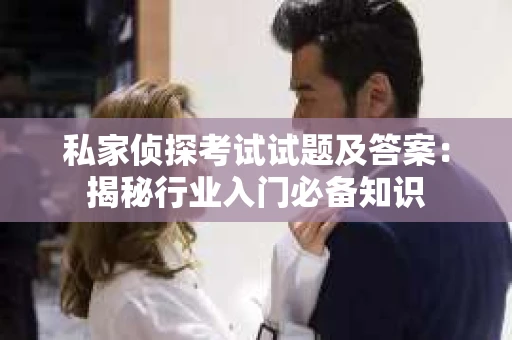 私家侦探考试试题及答案：揭秘行业入门必备知识