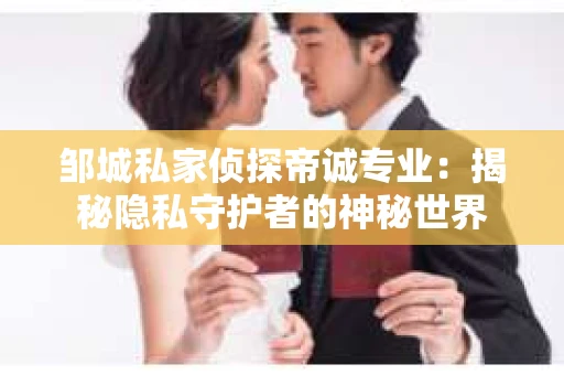 邹城私家侦探帝诚专业：揭秘隐私守护者的神秘世界