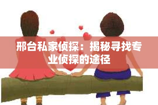 邢台私家侦探：揭秘寻找专业侦探的途径