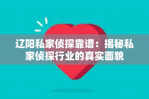 辽阳私家侦探靠谱：揭秘私家侦探行业的真实面貌