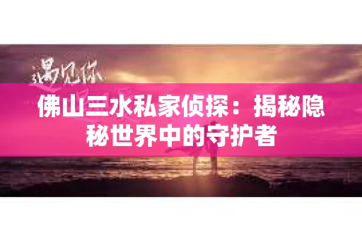 佛山三水私家侦探：揭秘隐秘世界中的守护者