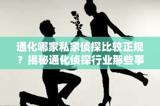通化哪家私家侦探比较正规？揭秘通化侦探行业那些事儿