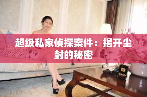 超级私家侦探案件：揭开尘封的秘密