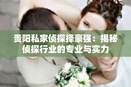 贵阳私家侦探择豪强：揭秘侦探行业的专业与实力
