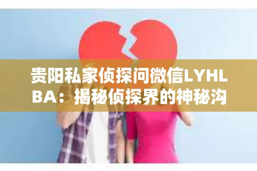 贵阳私家侦探问微信LYHLBA：揭秘侦探界的神秘沟通方式
