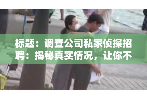 标题：调查公司私家侦探招聘：揭秘真实情况，让你不再迷茫
