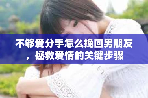 不够爱分手怎么挽回男朋友，拯救爱情的关键步骤