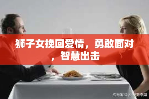 狮子女挽回爱情，勇敢面对，智慧出击