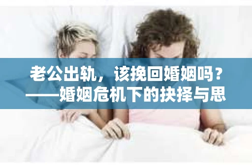 老公出轨，该挽回婚姻吗？——婚姻危机下的抉择与思考