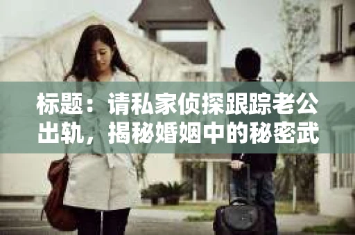 标题：请私家侦探跟踪老公出轨，揭秘婚姻中的秘密武器