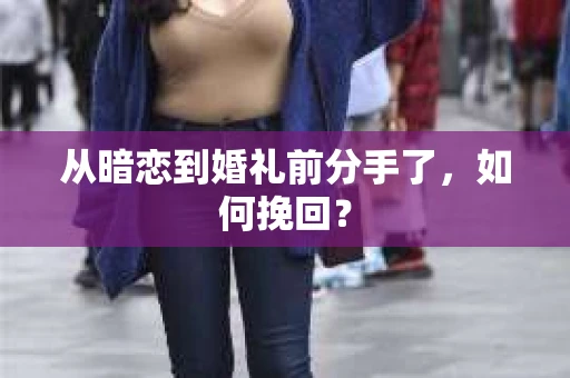 从暗恋到婚礼前分手了，如何挽回？