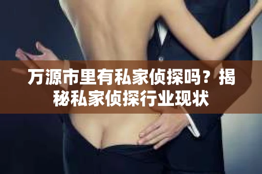 万源市里有私家侦探吗？揭秘私家侦探行业现状