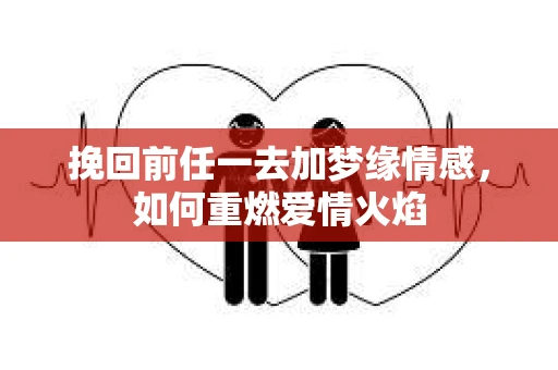 挽回前任一去加梦缘情感，如何重燃爱情火焰