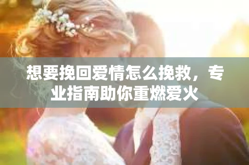 想要挽回爱情怎么挽救，专业指南助你重燃爱火