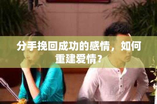 分手挽回成功的感情，如何重建爱情？