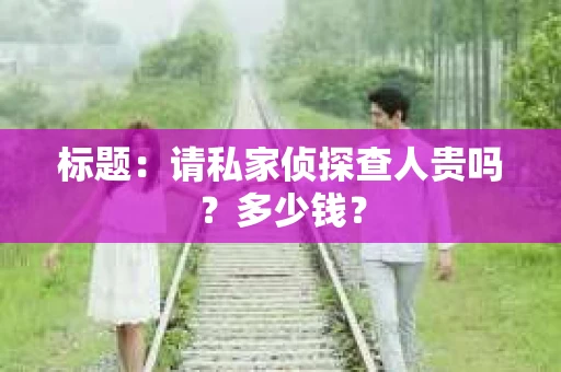 标题：请私家侦探查人贵吗？多少钱？