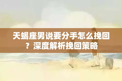 天蝎座男说要分手怎么挽回？深度解析挽回策略