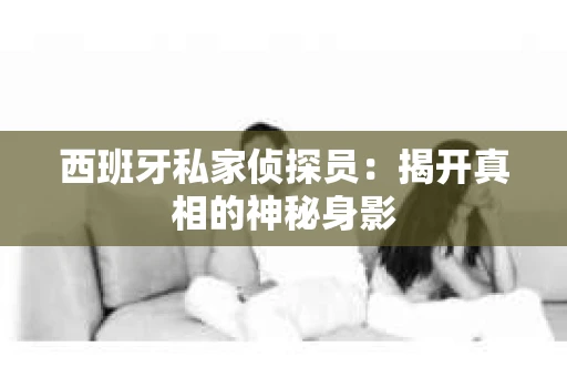 西班牙私家侦探员：揭开真相的神秘身影