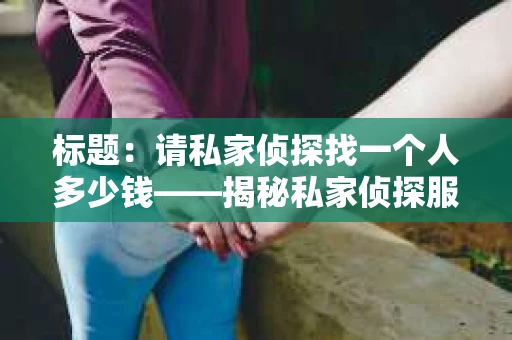 标题：请私家侦探找一个人多少钱——揭秘私家侦探服务费用之谜