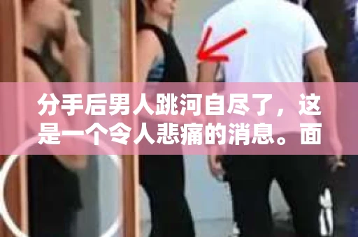 分手后男人跳河自尽了，这是一个令人悲痛的消息。面对这样的情况，我们该如何挽回呢？以下是一些可能有用的建议