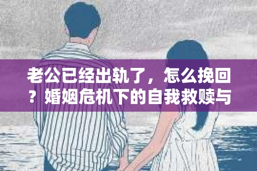 老公已经出轨了，怎么挽回？婚姻危机下的自我救赎与重建