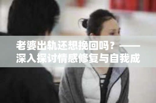 老婆出轨还想挽回吗？——深入探讨情感修复与自我成长