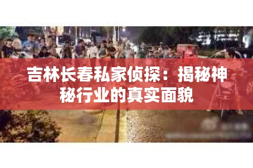 吉林长春私家侦探：揭秘神秘行业的真实面貌