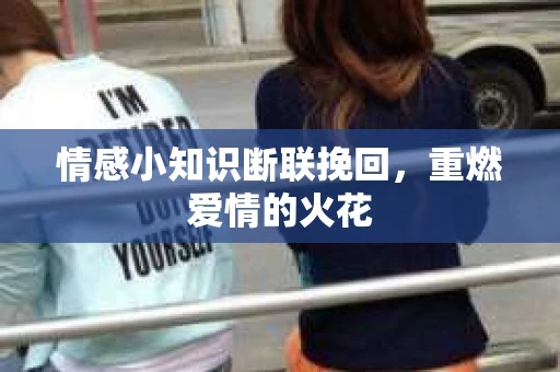 情感小知识断联挽回，重燃爱情的火花