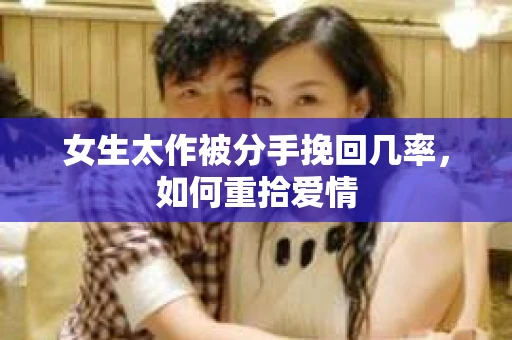 女生太作被分手挽回几率，如何重拾爱情