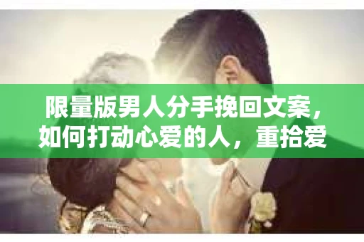 限量版男人分手挽回文案,如何打动心爱的人,重拾爱情 限量版男人分手挽回文案,如何打动心爱的人,重拾爱情