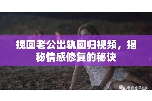 挽回老公出轨回归视频，揭秘情感修复的秘诀