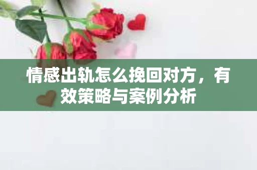 情感出轨怎么挽回对方，有效策略与案例分析