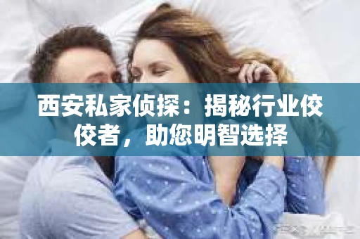 西安私家侦探：揭秘行业佼佼者，助您明智选择