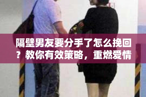 隔壁男友要分手了怎么挽回?教你有效策略,重燃爱情火花 隔壁男友要分手了怎么挽回?教你有效策略,重燃爱情火花