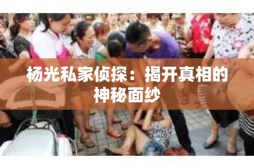 杨光私家侦探：揭开真相的神秘面纱