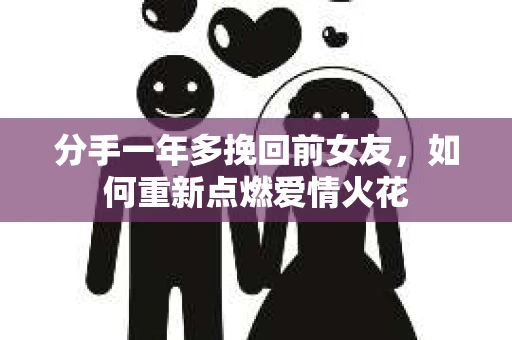 分手一年多挽回前女友，如何重新点燃爱情火花