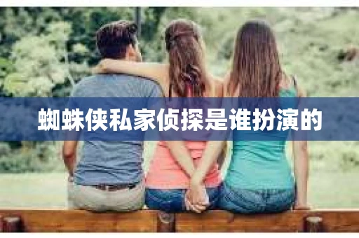 蜘蛛侠私家侦探是谁扮演的