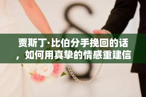 贾斯丁·比伯分手挽回的话，如何用真挚的情感重建信任