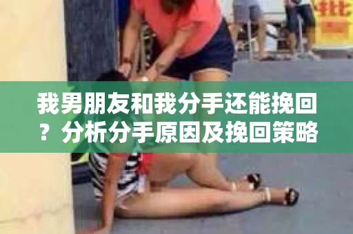 我男朋友和我分手还能挽回？分析分手原因及挽回策略