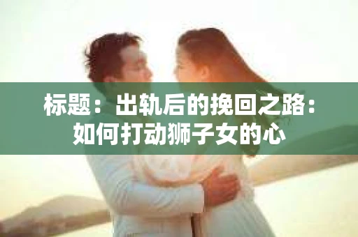 标题：出轨后的挽回之路：如何打动狮子女的心