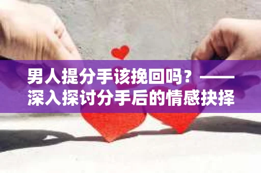 男人提分手该挽回吗？——深入探讨分手后的情感抉择
